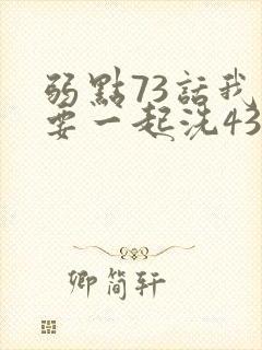 弱点73话我也要一起洗43321
