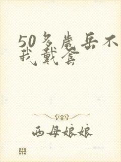 50多岁岳不让我戴套