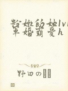 粉嫩的她1v1军婚霸爱h