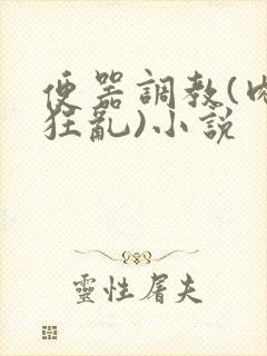 便器调教(肉体狂乱)小说