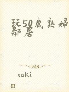 玩50岁熟妇女邻居