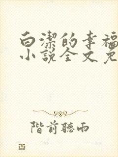 白洁的幸福生活小说全文免费笔趣阁阅读