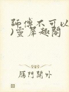 师傅不可以(限)灵犀趣阁