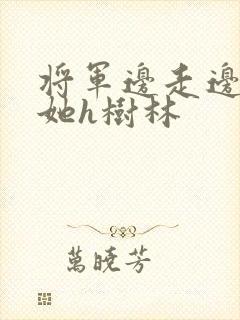 将军边走边挺进她h树林
