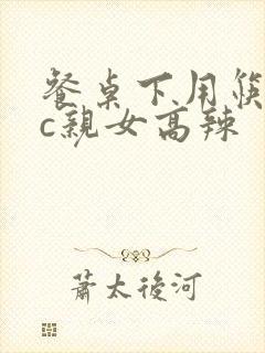 餐桌下用筷子狂c亲女高辣