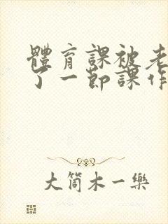 体育课被老师C了一节课作文