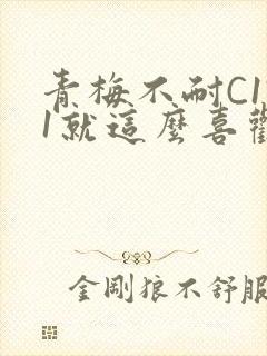 青梅不耐C1V1就这么喜欢学长