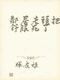 邻居老头把我弄舒服死了