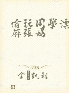 偷玩同学漂亮麻麻张嫣