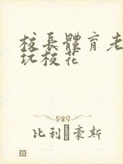 校长体育老师共玩校花