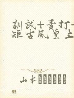 训诫+责打+规矩古风皇上皇后