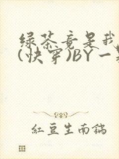 绿茶竟是我自己(快穿)BY一颗栗子