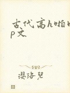 古代高h啪肉np文
