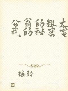 公翁的粗大放进我的秘密电影