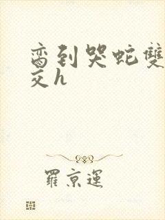 脔到哭蛇双根宫交h