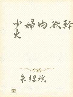 少妇肉欲干柴烈火