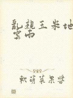 乱亲玉米地初尝云雨