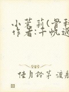 小茉莉(骨科)作者:千帆过尽