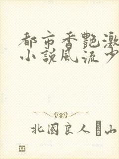 都市香艳激情肉小说风流少年小说