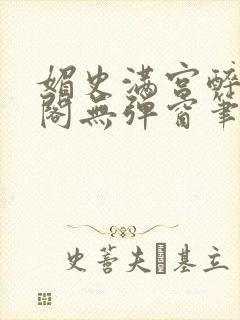 媚史满宫醉笔趣阁无弹窗笔