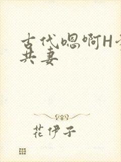 古代嗯啊H爹爹共妻