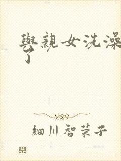 与亲女洗澡时伦了