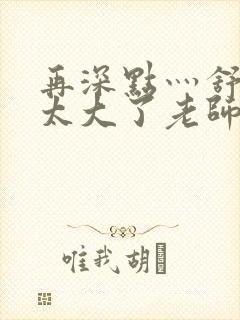 再深点灬舒服灬太大了老师