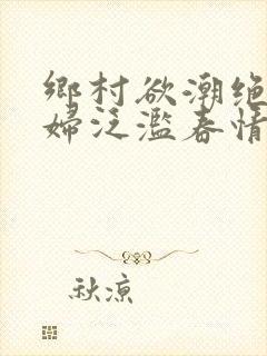 乡村欲潮绝色村妇泛滥春情下载