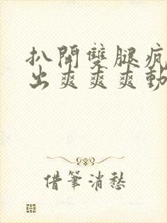 扒开双腿疯狂进出爽爽爽动态照片