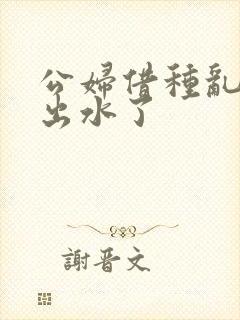 公妇借种乱h日出水了