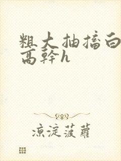 粗大抽搐白浊h高干h