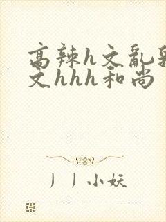 高辣h文乱乳h文hhh和尚