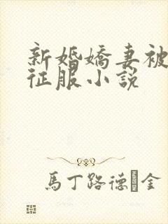 新婚娇妻被巨茎征服小说