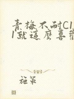 青梅不耐C1V1就这么喜欢学长