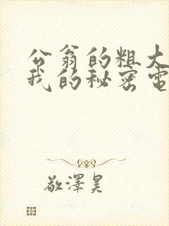 公翁的粗大放进我的秘密电影