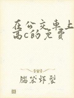 在公交车上弄到高c的免费