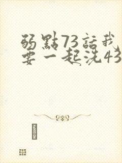 弱点73话我也要一起洗43321
