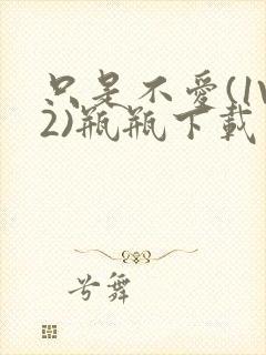 只是不爱(1V2)瓶瓶下载