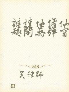 谁让他修仙的笔趣阁无弹窗