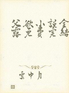 父欲小说金银花露免费完结笔趣阁