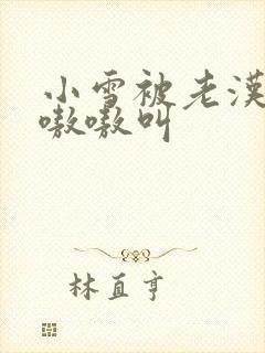 小雪被老汉玩得嗷嗷叫