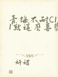 青梅不耐C1V1就这么喜欢学长