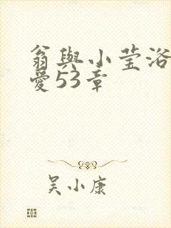 翁与小莹浴室欢爱53章