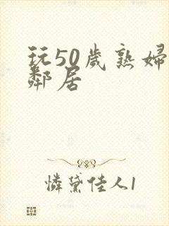 玩50岁熟妇女邻居