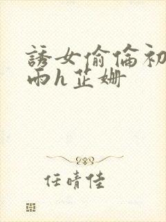 诱女偷伦初尝云雨h芷姗