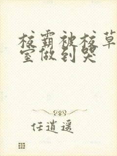 校霸被校草在教室做到哭