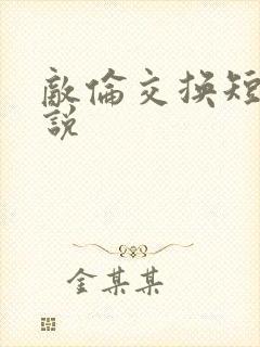 敌伦交换短篇小说