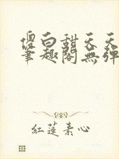 傻白甜天天挨 笔趣阁无弹窗