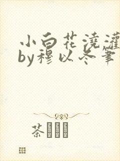 小白花浇灌日常by穆以冬笔趣阁