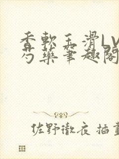 香软玉滑LVL芍药笔趣阁